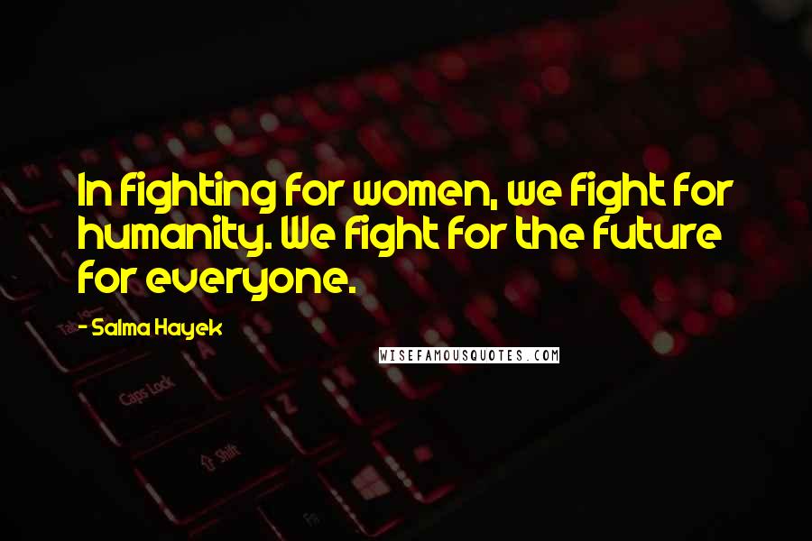 Salma Hayek Quotes: In fighting for women, we fight for humanity. We fight for the future for everyone.