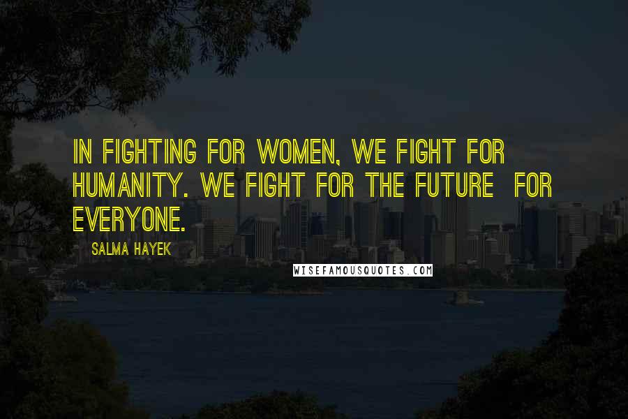 Salma Hayek Quotes: In fighting for women, we fight for humanity. We fight for the future for everyone.