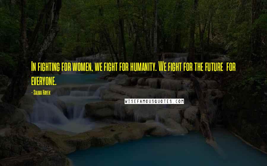 Salma Hayek Quotes: In fighting for women, we fight for humanity. We fight for the future for everyone.