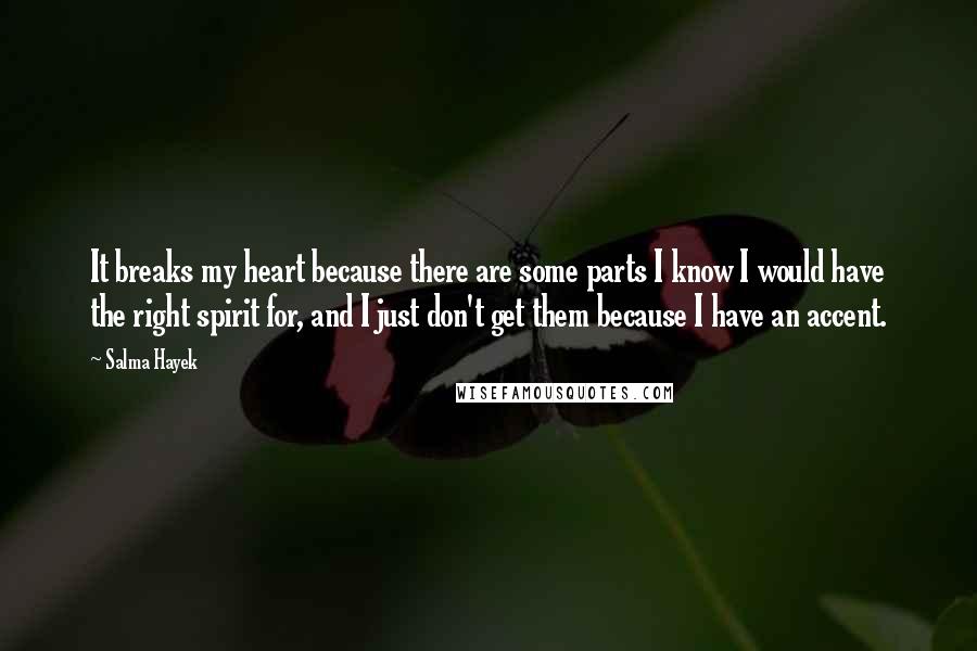 Salma Hayek Quotes: It breaks my heart because there are some parts I know I would have the right spirit for, and I just don't get them because I have an accent.