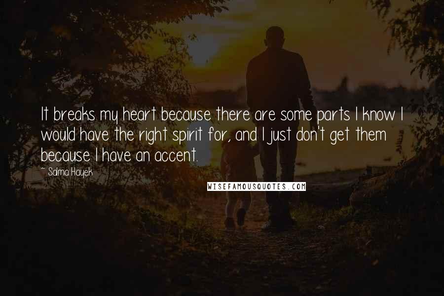 Salma Hayek Quotes: It breaks my heart because there are some parts I know I would have the right spirit for, and I just don't get them because I have an accent.