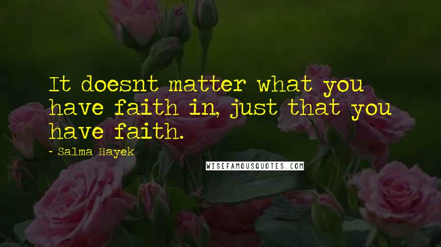 Salma Hayek Quotes: It doesnt matter what you have faith in, just that you have faith.