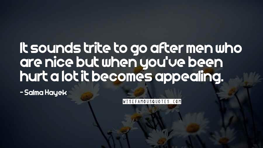 Salma Hayek Quotes: It sounds trite to go after men who are nice but when you've been hurt a lot it becomes appealing.