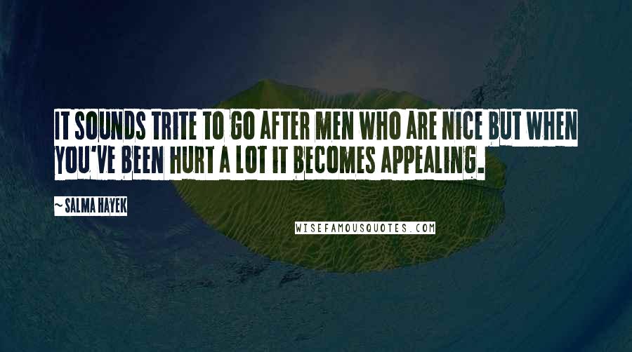 Salma Hayek Quotes: It sounds trite to go after men who are nice but when you've been hurt a lot it becomes appealing.