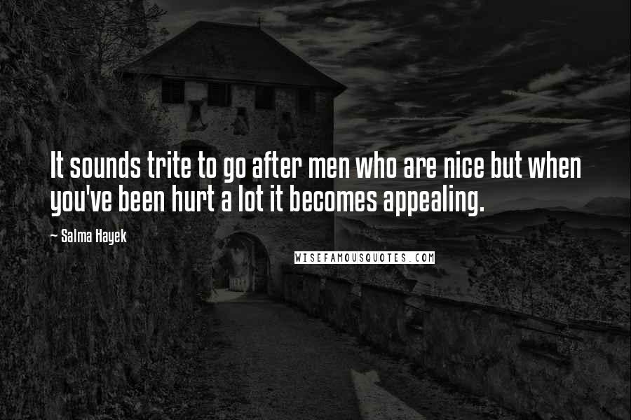 Salma Hayek Quotes: It sounds trite to go after men who are nice but when you've been hurt a lot it becomes appealing.