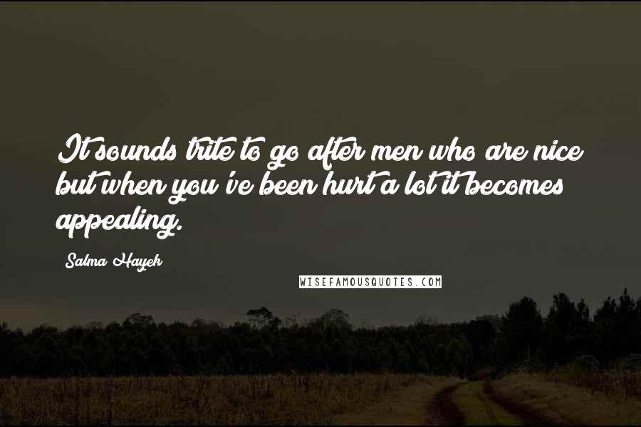 Salma Hayek Quotes: It sounds trite to go after men who are nice but when you've been hurt a lot it becomes appealing.