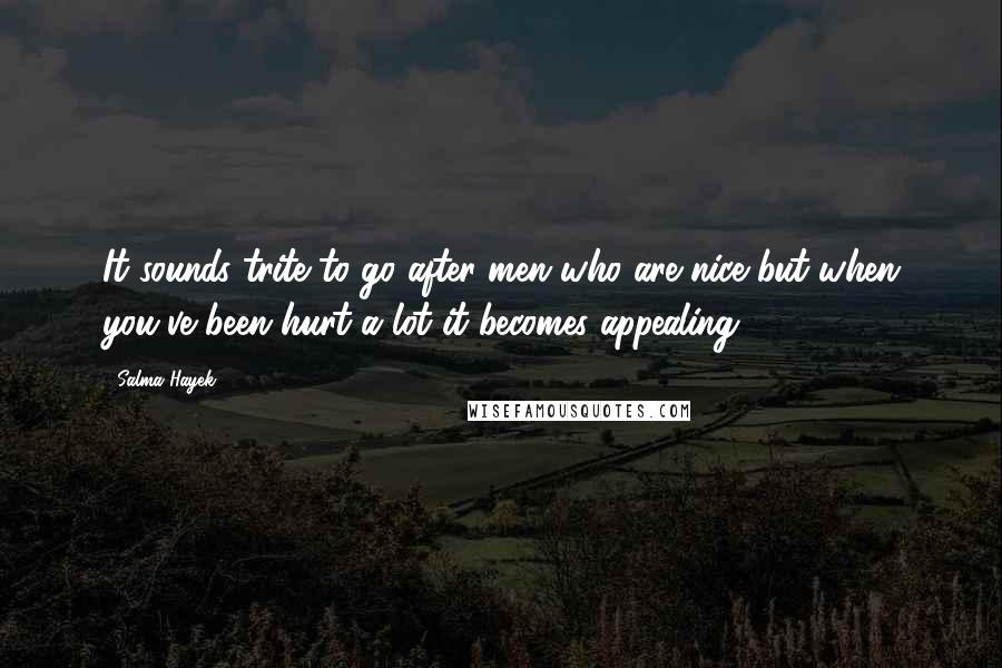 Salma Hayek Quotes: It sounds trite to go after men who are nice but when you've been hurt a lot it becomes appealing.