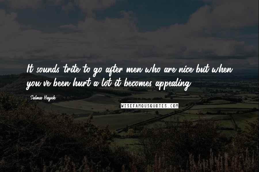 Salma Hayek Quotes: It sounds trite to go after men who are nice but when you've been hurt a lot it becomes appealing.