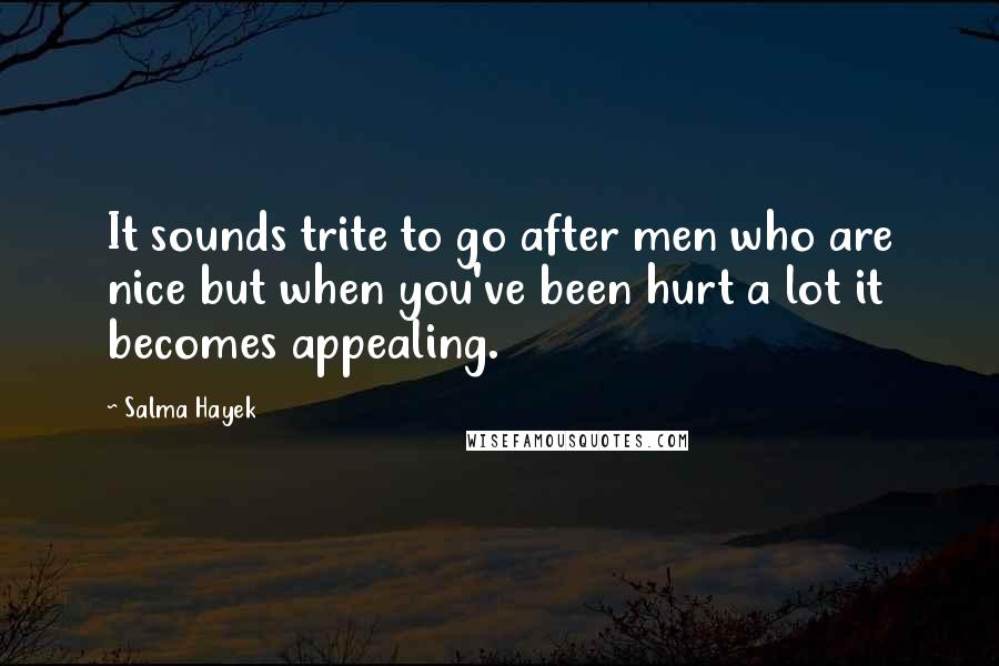 Salma Hayek Quotes: It sounds trite to go after men who are nice but when you've been hurt a lot it becomes appealing.