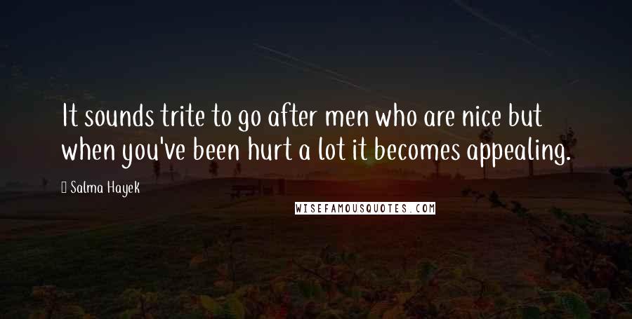 Salma Hayek Quotes: It sounds trite to go after men who are nice but when you've been hurt a lot it becomes appealing.