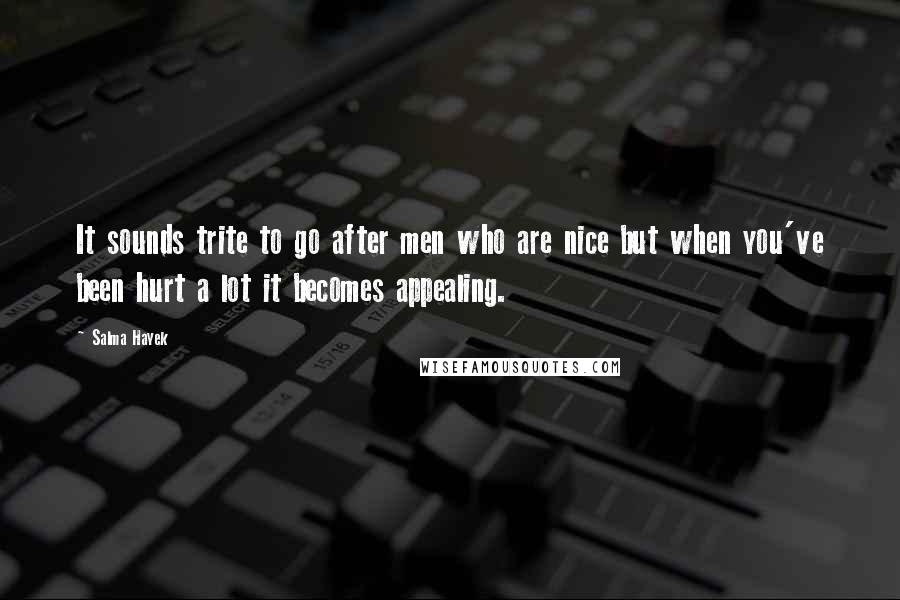 Salma Hayek Quotes: It sounds trite to go after men who are nice but when you've been hurt a lot it becomes appealing.