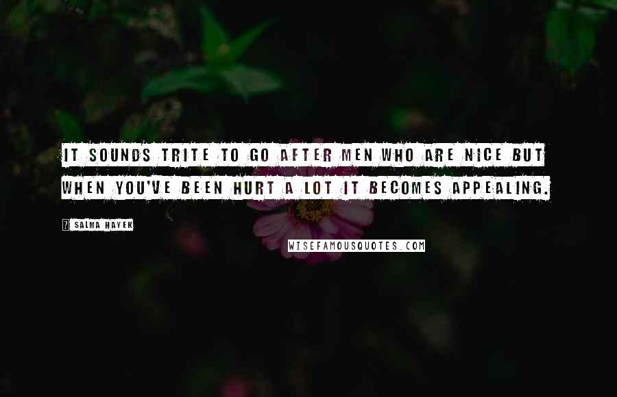 Salma Hayek Quotes: It sounds trite to go after men who are nice but when you've been hurt a lot it becomes appealing.