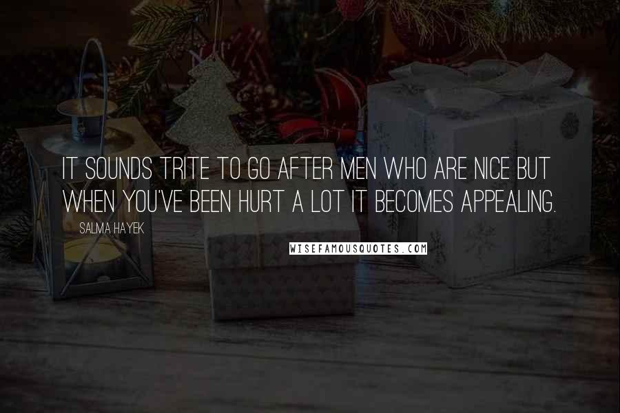 Salma Hayek Quotes: It sounds trite to go after men who are nice but when you've been hurt a lot it becomes appealing.