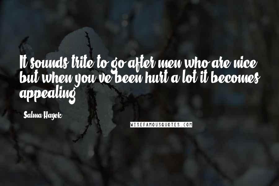 Salma Hayek Quotes: It sounds trite to go after men who are nice but when you've been hurt a lot it becomes appealing.