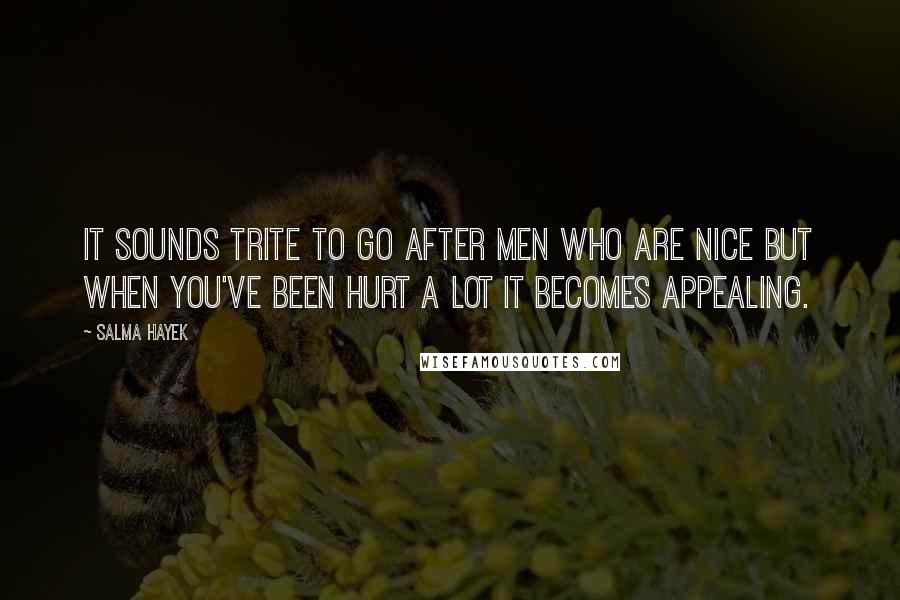 Salma Hayek Quotes: It sounds trite to go after men who are nice but when you've been hurt a lot it becomes appealing.