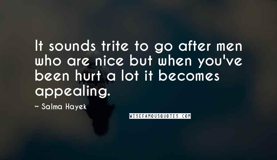Salma Hayek Quotes: It sounds trite to go after men who are nice but when you've been hurt a lot it becomes appealing.