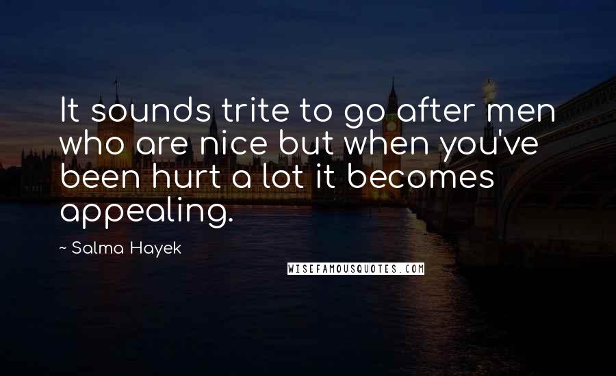 Salma Hayek Quotes: It sounds trite to go after men who are nice but when you've been hurt a lot it becomes appealing.