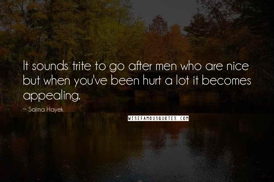 Salma Hayek Quotes: It sounds trite to go after men who are nice but when you've been hurt a lot it becomes appealing.