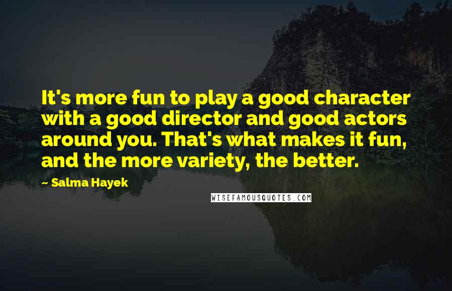 Salma Hayek Quotes: It's more fun to play a good character with a good director and good actors around you. That's what makes it fun, and the more variety, the better.