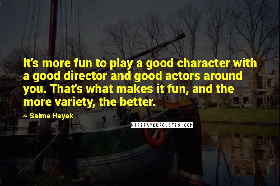 Salma Hayek Quotes: It's more fun to play a good character with a good director and good actors around you. That's what makes it fun, and the more variety, the better.