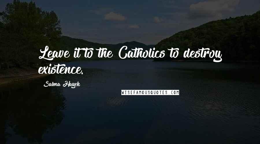 Salma Hayek Quotes: Leave it to the Catholics to destroy existence.