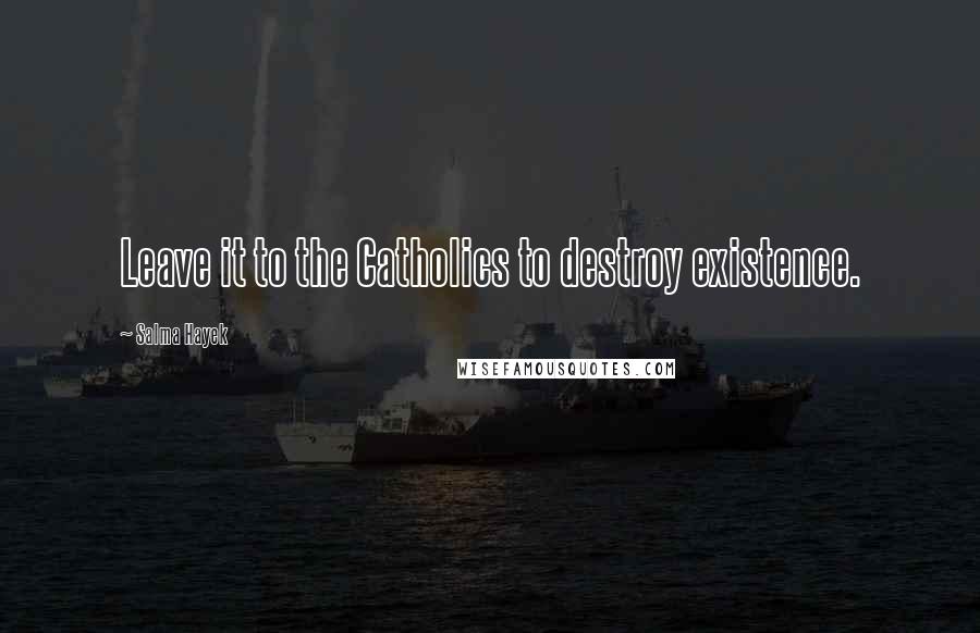 Salma Hayek Quotes: Leave it to the Catholics to destroy existence.