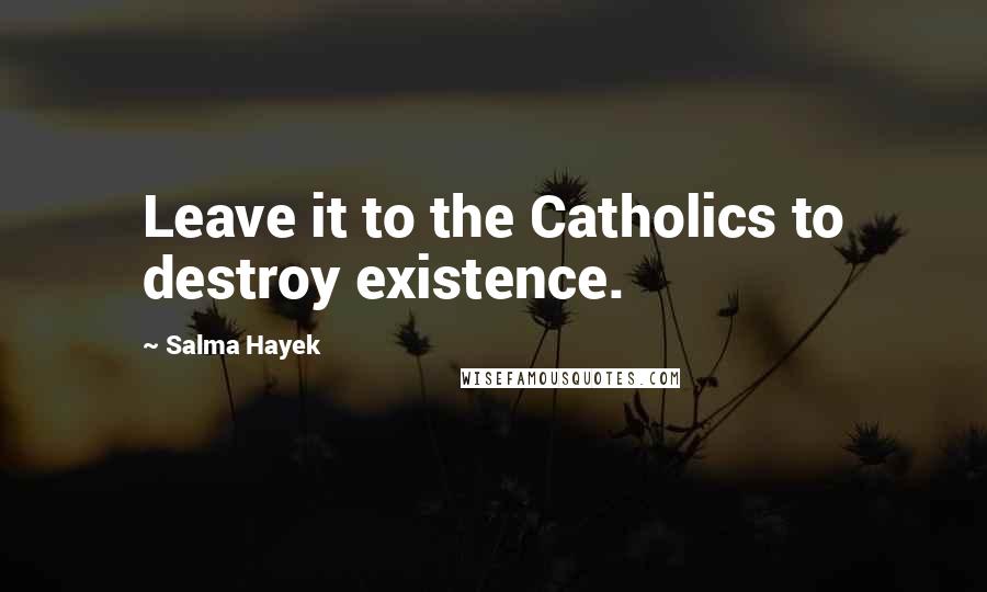 Salma Hayek Quotes: Leave it to the Catholics to destroy existence.
