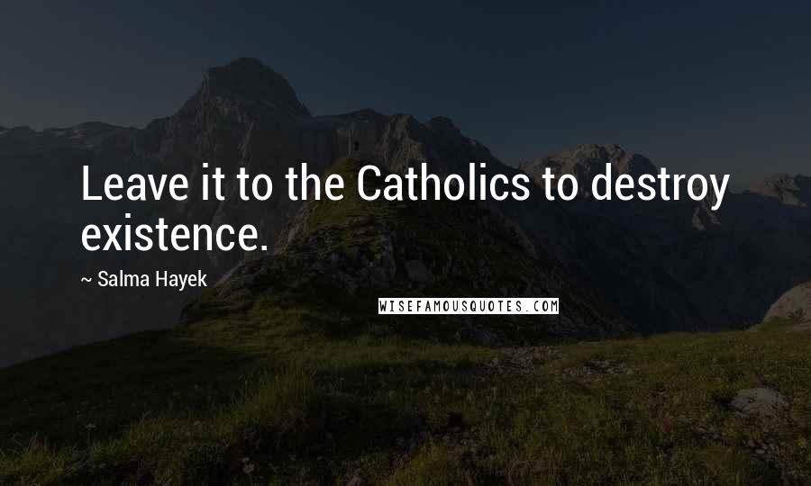 Salma Hayek Quotes: Leave it to the Catholics to destroy existence.