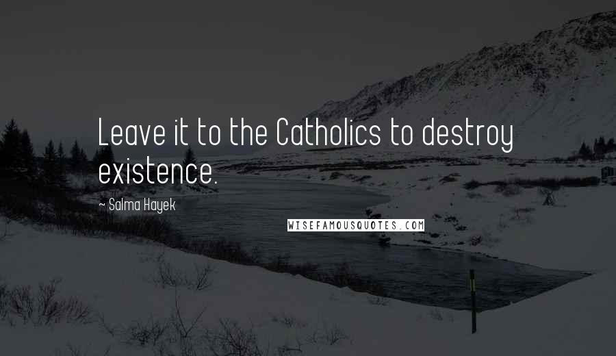 Salma Hayek Quotes: Leave it to the Catholics to destroy existence.
