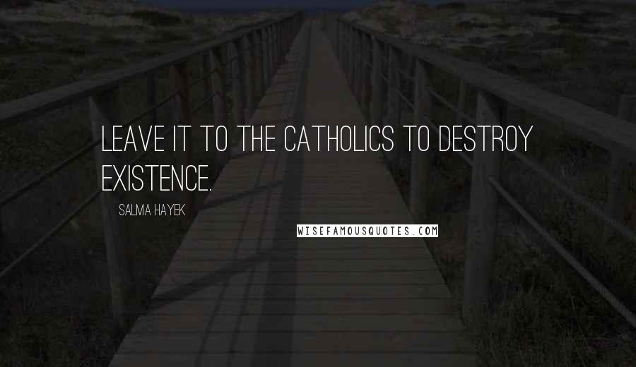 Salma Hayek Quotes: Leave it to the Catholics to destroy existence.