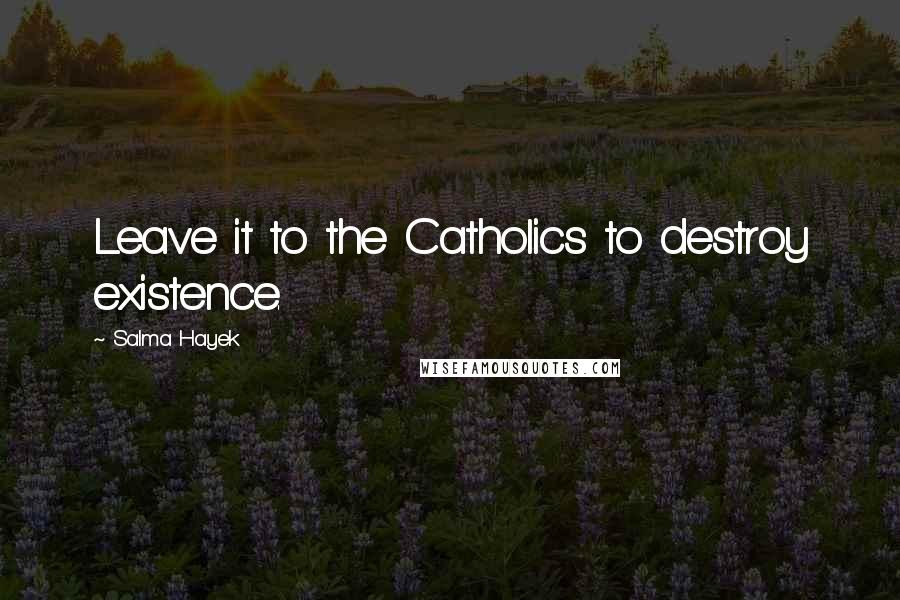 Salma Hayek Quotes: Leave it to the Catholics to destroy existence.