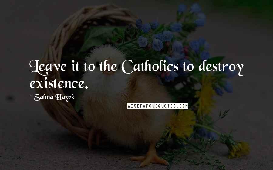 Salma Hayek Quotes: Leave it to the Catholics to destroy existence.