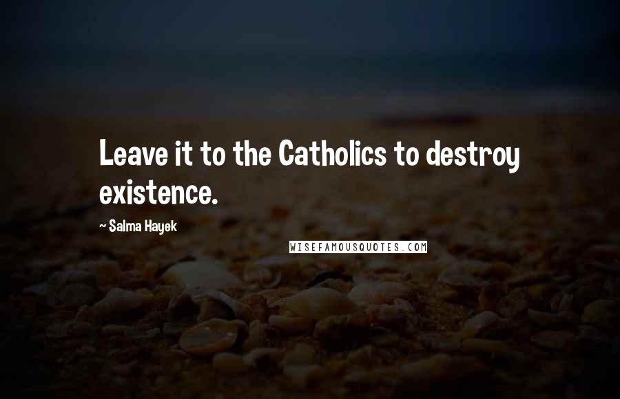 Salma Hayek Quotes: Leave it to the Catholics to destroy existence.