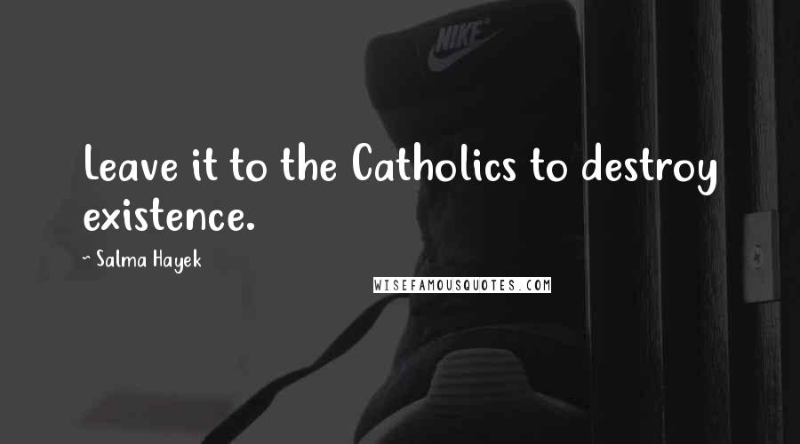 Salma Hayek Quotes: Leave it to the Catholics to destroy existence.