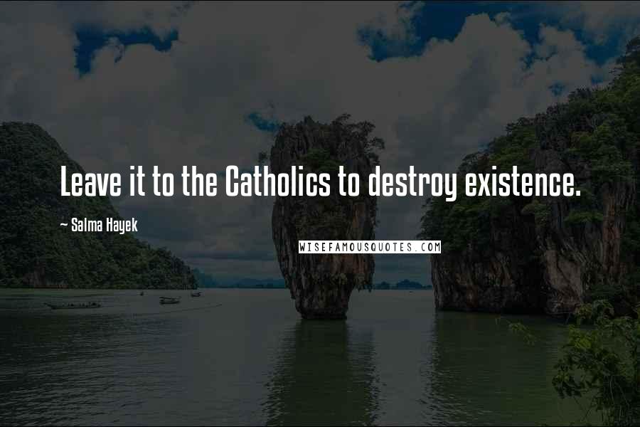 Salma Hayek Quotes: Leave it to the Catholics to destroy existence.
