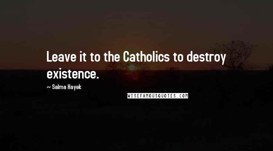 Salma Hayek Quotes: Leave it to the Catholics to destroy existence.