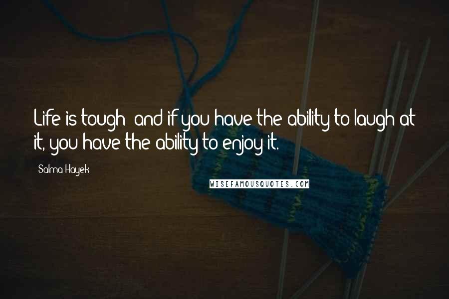 Salma Hayek Quotes: Life is tough; and if you have the ability to laugh at it, you have the ability to enjoy it.