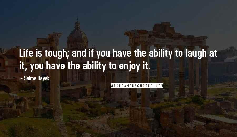 Salma Hayek Quotes: Life is tough; and if you have the ability to laugh at it, you have the ability to enjoy it.