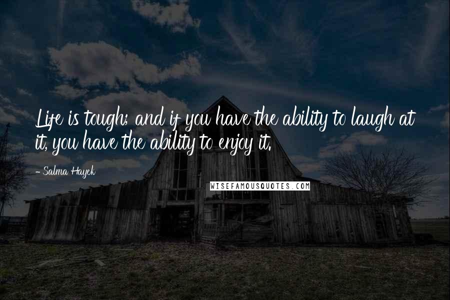 Salma Hayek Quotes: Life is tough; and if you have the ability to laugh at it, you have the ability to enjoy it.