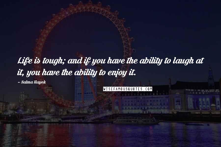 Salma Hayek Quotes: Life is tough; and if you have the ability to laugh at it, you have the ability to enjoy it.