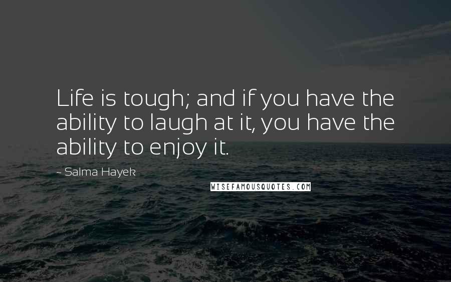 Salma Hayek Quotes: Life is tough; and if you have the ability to laugh at it, you have the ability to enjoy it.