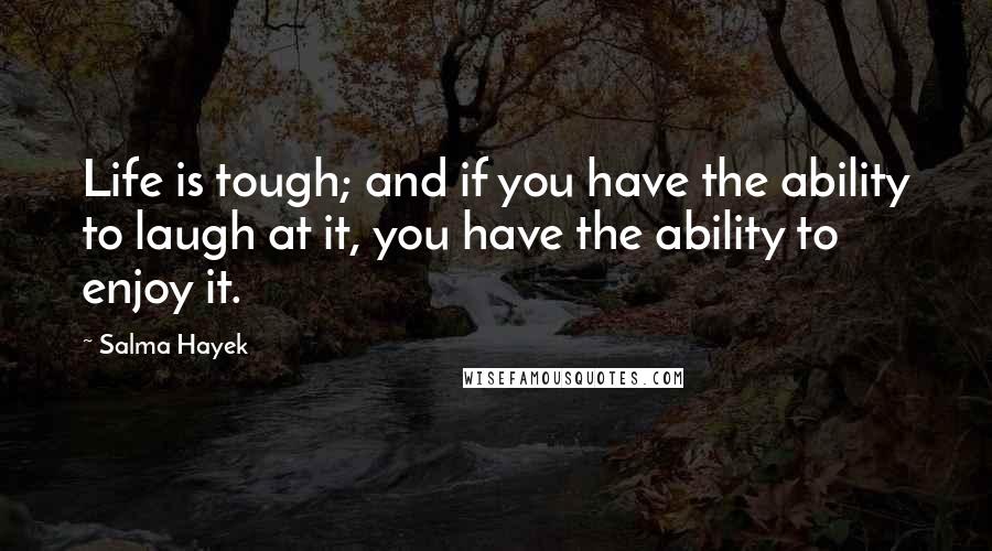 Salma Hayek Quotes: Life is tough; and if you have the ability to laugh at it, you have the ability to enjoy it.