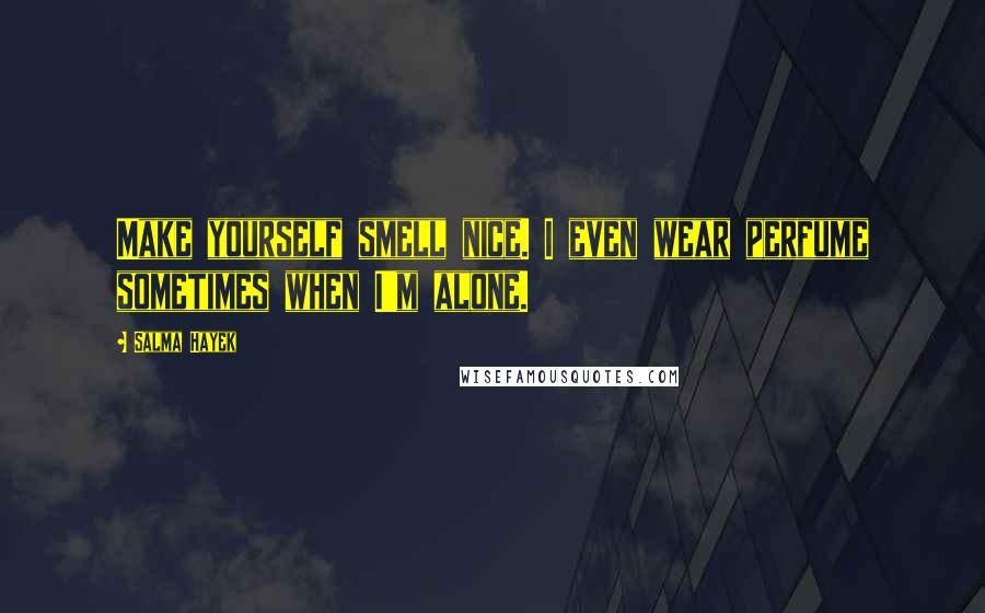 Salma Hayek Quotes: Make yourself smell nice. I even wear perfume sometimes when I'm alone.
