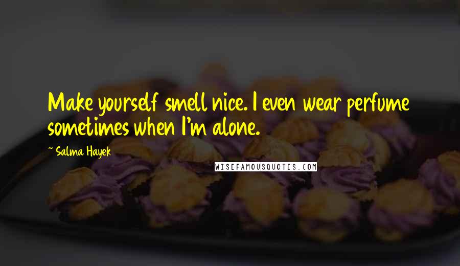 Salma Hayek Quotes: Make yourself smell nice. I even wear perfume sometimes when I'm alone.