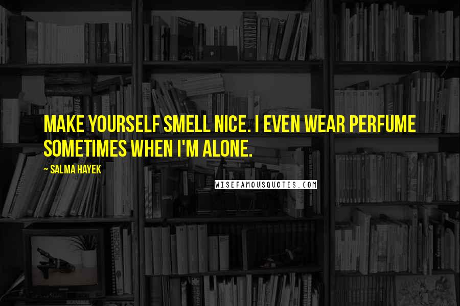 Salma Hayek Quotes: Make yourself smell nice. I even wear perfume sometimes when I'm alone.