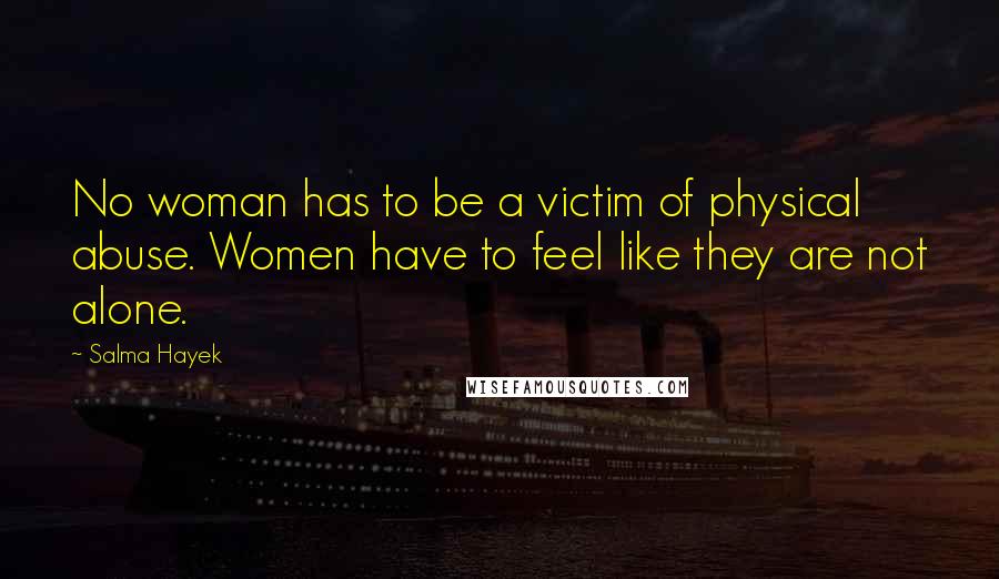 Salma Hayek Quotes: No woman has to be a victim of physical abuse. Women have to feel like they are not alone.