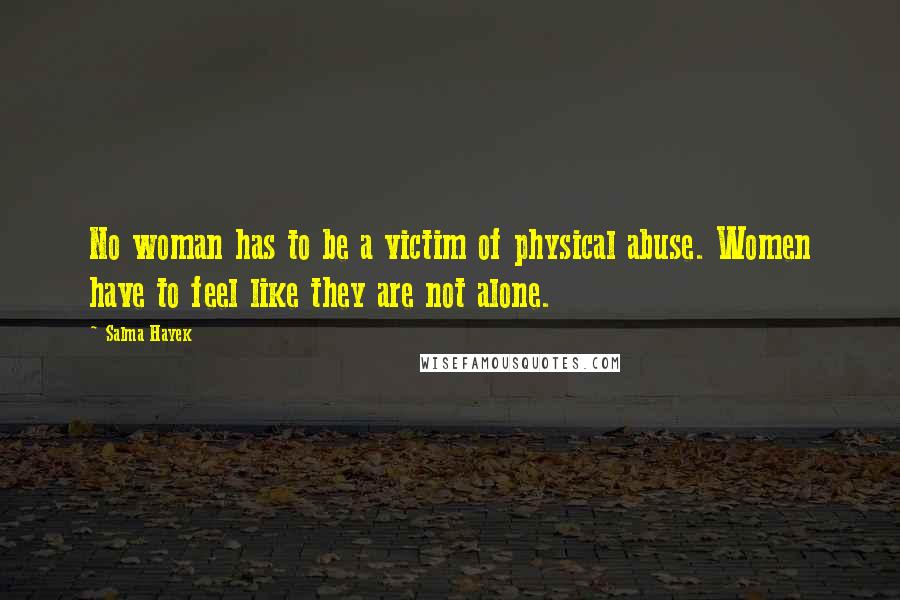 Salma Hayek Quotes: No woman has to be a victim of physical abuse. Women have to feel like they are not alone.