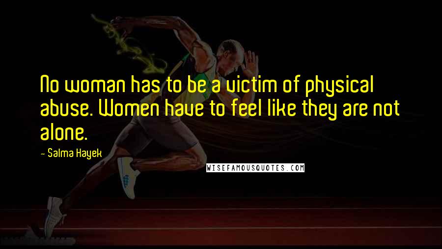 Salma Hayek Quotes: No woman has to be a victim of physical abuse. Women have to feel like they are not alone.