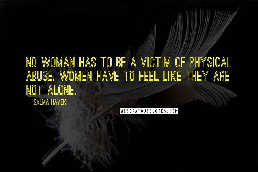 Salma Hayek Quotes: No woman has to be a victim of physical abuse. Women have to feel like they are not alone.