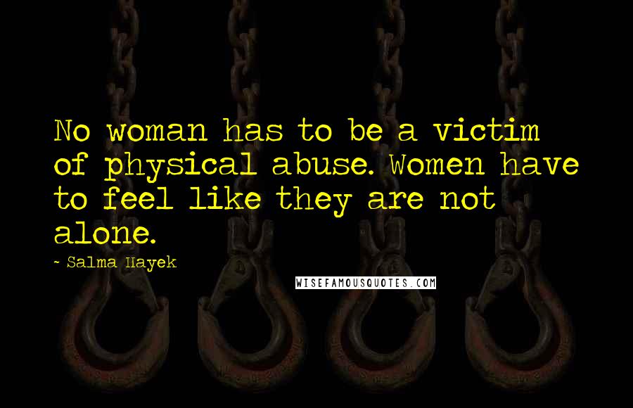 Salma Hayek Quotes: No woman has to be a victim of physical abuse. Women have to feel like they are not alone.